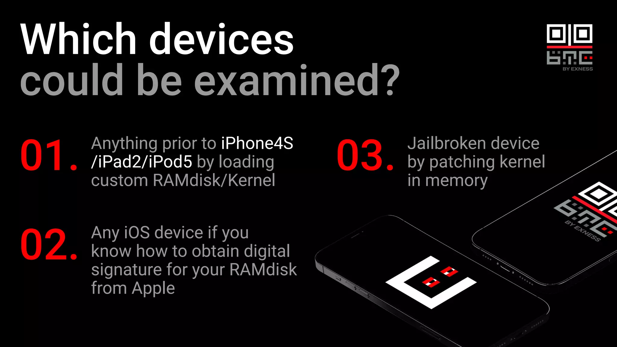 Which devices
could be examined?
Anything prior to iPhone4S
/iPad2/iPod5 by loading
custom RAMdisk/Kernel
01. Jailbroken device
by patching kernel
in memory
03.
Any iOS device if you
know how to obtain digital
signature for your RAMdisk
from Apple
02.
 
