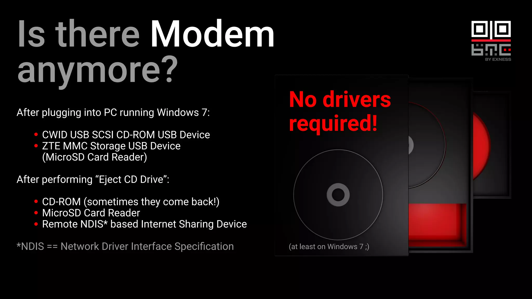 Is there Modem
anymore?
After plugging into PC running Windows 7:
CWID USB SCSI CD-ROM USB Device
ZTE MMC Storage USB Device
(MicroSD Card Reader)
After performing “Eject CD Drive”:
CD-ROM (sometimes they come back!)
MicroSD Card Reader
Remote NDIS* based Internet Sharing Device
*NDIS == Network Driver Interface Speciﬁcation
No drivers
required!
(at least on Windows 7 ;)
 