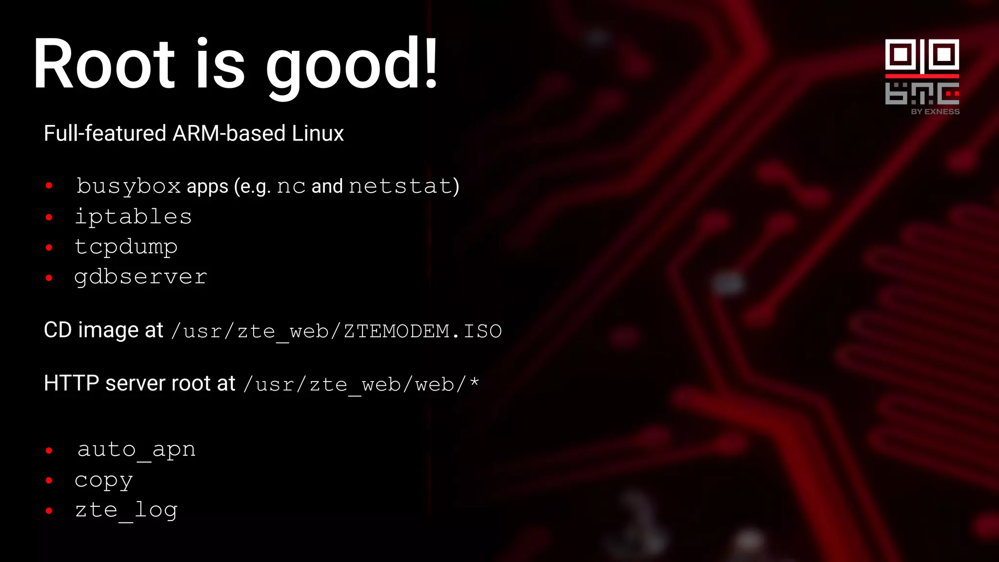 Root is good!
Full-featured ARM-based Linux
busybox apps (e.g. nc and netstat)
iptables
tcpdump
gdbserver
CD image at /usr/zte_web/ZTEMODEM.ISO
HTTP server root at /usr/zte_web/web/*
auto_apn
copy
zte_log
 