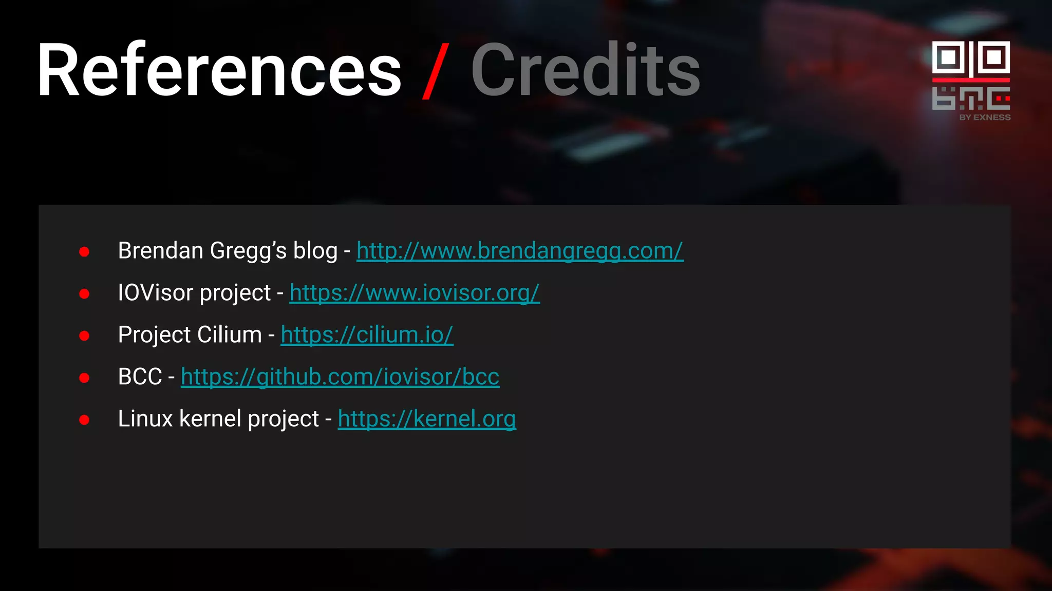 References / Credits
● Brendan Gregg’s blog - http://www.brendangregg.com/
● IOVisor project - https://www.iovisor.org/
● Project Cilium - https://cilium.io/
● BCC - https://github.com/iovisor/bcc
● Linux kernel project - https://kernel.org
 