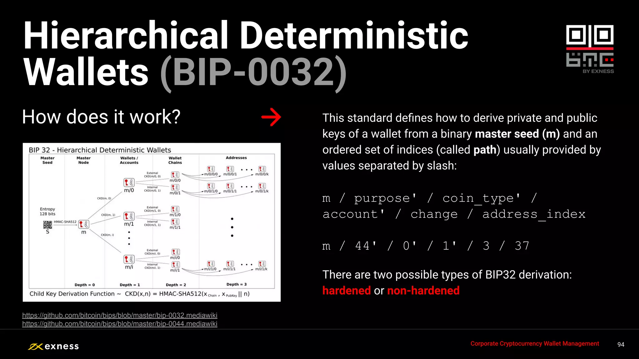 This standard deﬁnes how to derive private and public
keys of a wallet from a binary master seed (m) and an
ordered set of indices (called path) usually provided by
values separated by slash:
m / purpose' / coin_type' /
account' / change / address_index
m / 44' / 0' / 1' / 3 / 37
There are two possible types of BIP32 derivation:
hardened or non-hardened
How does it work?
94
94
94
94 94
Corporate Cryptocurrency Wallet Management
Hierarchical Deterministic
Wallets (BIP-0032)
https://github.com/bitcoin/bips/blob/master/bip-0032.mediawiki
https://github.com/bitcoin/bips/blob/master/bip-0044.mediawiki
 
