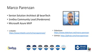 Marco Parenzan
• Senion Solution Architect @ beanTech
• 1nn0va Community Lead (Pordenone)
• Microsoft Azure MVP
• Linkedin:
https://www.linkedin.com/in/marcoparenzan/
• Slideshare:
https://www.slideshare.net/marco.parenzan
• GitHub: https://github.com/marcoparenzan
 