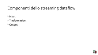 Componenti dello streaming dataflow
• Input
• Trasformazioni
• Output
 