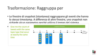 Trasformazione: Raggruppa per
• Le finestre di snapshot (istantanea) raggruppano gli eventi che hanno
lo stesso timestamp. A differenza di altre finestre, uno snapshot non
richiede alcun parametro perché utilizza il tempo del sistema.
•
 