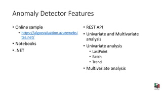 Anomaly Detector Features
• Online sample
• https://algoevaluation.azurewebsi
tes.net/
• Notebooks
• .NET
• REST API
• Univariate and Multivariate
analysis
• Univariate analysis
• LastPoint
• Batch
• Trend
• Multivariate analysis
 