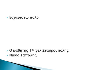  Ευχαριστω πολύ
 Ο μαθητης 1ου γελ Σταυρουπολης
 Νικος Ταπαλης
 