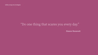 “Do one thing that scares you every day.”
Eleanor Roosevelt
Safely trying new strategies
2
 