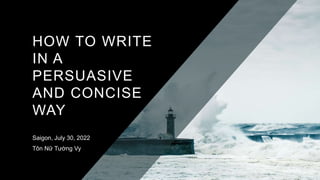 HOW TO WRITE
IN A
PERSUASIVE
AND CONCISE
WAY
Saigon, July 30, 2022
Tôn Nữ Tường Vy
 