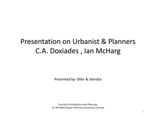 Presentation on Urbanist & Planners
C.A. Doxiades , Ian McHarg
Faculty of Architecture and Planning,
Dr. APJ Abdul Kalam Technical University Lucknow
Presented by- Diler & Jitendra
1
 