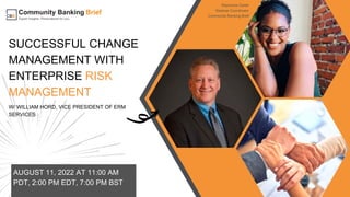 SUCCESSFUL CHANGE
MANAGEMENT WITH
ENTERPRISE RISK
MANAGEMENT
W/ WILLIAM HORD, VICE PRESIDENT OF ERM
SERVICES
AUGUST 11, 2022 AT 11:00 AM
PDT, 2:00 PM EDT, 7:00 PM BST
Rayvonne Carter
Webinar Coordinator
Community Banking Brief
 