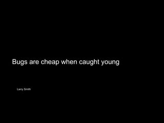 Larry Smith
Bugs are cheap when caught young 
 