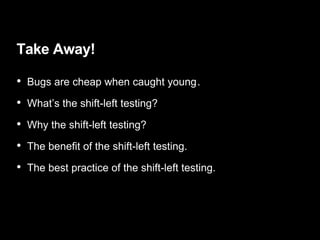 Take Away!
• Bugs are cheap when caught young .
• What’s the shift-left testing?
• Why the shift-left testing?
• The benefit of the shift-left testing.
• The best practice of the shift-left testing.
 