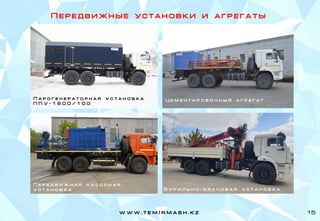 П е р е д в и ж н ы е у с т а н о в к и и а г р е г а т ы
П а р о г е н е р а т о р н а я у с т а н о в к а
П П У - 1 6 0 0 / 1 0 0
Ц е м е н т и р о в о ч н ы й а г р е г а т
П е р е д в и ж н а я н а с о с н а я
у с т а н о в к а
w w w . t e m I r m a s h . k z 15
Б у р и л ь н о - к р а н о в а я у с т а н о в к а
 