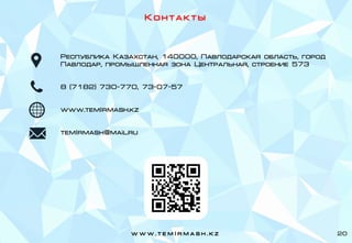 К о н т а к т ы
Республика Казахстан, 140000, Павлодарская область, город
Павлодар, промышленная зона Центральная, строение 573
8 (7182) 730-770, 73-07-57
www.temIrmash.kz
temIrmash@mail.ru
w w w . t e m I r m a s h . k z 20
 