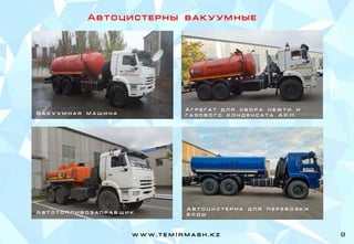 А в т о ц и с т е р н ы в а к у у м н ы е
В а к у у м н а я м а ш и н а
А в т о т о п л и в о з а п р а в щ и к
А в т о ц и с т е р н а д л я п е р е в о з к и
в о д ы
А г р е г а т д л я с б о р а н е ф т и и
г а з о в о г о к о н д е н с а т а А К Н
w w w . t e m I r m a s h . k z 9
 