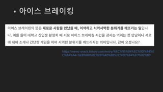 • 아이스 브레이킹
https://news-snack.tistory.com/entry/%EC%95%84%EC%9D%B4%E
C%8A%A4-%EB%B8%8C%EB%A0%88%EC%9D%B4%ED%82%B9
 