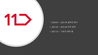 • 2021.10 ~ 11번가 재직 중
• 2020.05 ~ 2021.05 솔루션 회사
• 2021.05 ~ 2021.09 이직 준비
 
