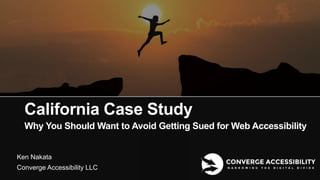 1
California Case Study
Ken Nakata
Converge Accessibility LLC
Why You Should Want to Avoid Getting Sued for Web Accessibility
 