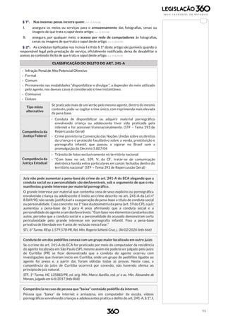 115
§ 1º. Nas mesmas penas incorre quem: (Lei 11.829/08)
I. assegura os meios ou serviços para o armazenamento das fotografias, cenas ou
imagens de que trata o caput deste artigo; (Lei 11.829/08)
II. assegura, por qualquer meio, o acesso por rede de computadores às fotografias,
cenas ou imagens de que trata o caput deste artigo. (Lei 11.829/08)
§ 2º. As condutas tipificadas nos incisos I e II do § 1º deste artigo são puníveis quando o
responsável legal pela prestação do serviço, oficialmente notificado, deixa de desabilitar o
acesso ao conteúdo ilícito de que trata o caput deste artigo. (Lei 11.829/08)
CLASSIFICAÇÃO DO DELITO DO ART. 241-A
b
› Infração Penal de Alto Potencial Ofensivo
› Formal
› Comum
› Permanente nas modalidades “disponibilizar e divulgar”, a depender do meio utilizado
pelo agente, nos demais casos é considerado crime instantâneo.
› Comissivo
› Doloso
Tipo misto
alternativo
Se praticado mais de um verbo pelo mesmo agente, dentro do mesmo
contexto, pode-se cogitar crime único, com reprimenda mais elevada
da pena base.
Competência da
Justiça Federal
› Conduta de disponibilizar ou adquirir material pornográfico
envolvendo criança ou adolescente tiver sido praticada pela
internet e for acessível transnacionalmente. (STF – Tema 393 de
Repercussão Geral)
› Crime previsto na Convenção das Nações Unidas sobre os direitos
da criança e o protocolo facultativo sobre a venda, prostituição e
pornografia infantil, que passou a vigorar no Brasil com a
promulgação do Decreto 5.007/04
Competência da
Justiça Estadual
› Trânsito de fotos exclusivamente no território nacional
› “Com base no art. 109, V, da CF, tratar-se de comunicação
eletrônica havida entre particulares em canais fechados dentro do
território nacional” (STF – Tema 393 de Repercussão Geral)
Juiz não pode aumentar a pena-base do crime do art. 241-A do ECA alegando que a
conduta social ou a personalidade são desfavoráveis, sob o argumento de que o réu
manifestou grande interesse por material pornográfico.
O grande interesse por material que contenha cena de sexo explícito ou pornográfica
envolvendo criança ou adolescente é ínsito ao crime descrito no art. 241-A da Lei nº
8.069/90, não sendo justificável a exasperação da pena-base a título de conduta social
ou personalidade. Caso concreto: na 1ª fase da dosimetria da pena (art. 59 do CP), o juiz
aumentou a pena-base de 3 para 4 anos afirmando que a conduta social e a
personalidade do agente eram desfavoráveis: “Com base nos elementos constantes dos
autos, percebo que a conduta social e a personalidade do acusado demonstram certa
periculosidade pelo grande interesse em pornografia infantil. Fixo a pena-base
privativa de liberdade em 4 anos de reclusão nesta fase.”
STJ. 6ª Turma. REsp 1.579.578-PR, Rel. Min. Rogerio Schietti Cruz, j. 04/02/2020 (Info 666)
Conduta de um dos pedófilos conexa com um grupo maior localizado em outro juízo.
Se o crime do art. 241-A do ECA for praticado por meio do computador da residência
do agente localizada em São Paulo (SP), mesmo assim ele poderá ser julgado pelo juízo
de Curitiba (PR) se ficar demonstrado que a conduta do agente ocorreu com
investigações que tiveram início em Curitiba, onde um grupo de pedófilos ligados ao
agente foi preso e, a partir daí, foram obtidas todas as provas. Neste caso, a
competência do juízo de Curitiba ocorrerá por conexão, não havendo ofensa ao
princípio do juiz natural.
STF. 1ª Turma. HC 135883/PR, rel. orig. Min. Marco Aurélio, red. p/ o ac. Min. Alexandre de
Moraes, julgado em 6/6/2017 (Info 868)
Competência no caso de pessoa que “baixa” conteúdo pedófilo da internet.
Pessoa que “baixa” da internet e armazena, em computador da escola, vídeos
pornográficos envolvendo crianças e adolescentes pratica o delito do art. 241-A, § 1º, I,
 