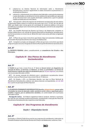 132
V. cadastrar-se no Sistema Nacional de Informações sobre o Atendimento
Socioeducativo e fornecer regularmente os dados necessários ao povoamento e à
atualização do Sistema; e
VI. cofinanciar,conjuntamente comosdemaisentesfederados,aexecução deprogramas
e ações destinados ao atendimento inicial de adolescente apreendido para apuração
de ato infracional, bem como aqueles destinados a adolescente a quem foi aplicada
medida socioeducativa em meio aberto.
§ 1º. Para garantir a oferta de programa de atendimento socioeducativo de meio aberto,
os Municípios podem instituir os consórcios dos quais trata a Lei nº 11.107, de 6 de abril de
2005, que dispõe sobre normas gerais de contratação de consórcios públicos e dá outras
providências, ou qualquer outro instrumento jurídico adequado, como forma de compartilhar
responsabilidades.
§ 2º. Ao Conselho Municipal dos Direitos da Criança e do Adolescente competem as
funções deliberativas e de controle do Sistema Municipal de Atendimento Socioeducativo,
nos termos previstos no inciso II do art. 88 do ECA, bem como outras definidas na legislação
municipal.
§ 3º. O Plano de que trata o inciso II do caput deste artigo será submetido à deliberação
do Conselho Municipal dos Direitos da Criança e do Adolescente.
§ 4º. Competem ao órgão a ser designado no Plano de que trata o inciso II do caput deste
artigo as funçõesexecutivaede gestão do SistemaMunicipal deAtendimento Socioeducativo.
Art. 6º
Ao DISTRITO FEDERAL cabem, cumulativamente, as competências dos Estados e dos
Municípios.
Capítulo III - Dos Planos de Atendimento
Socioeducativo
Art. 7º
O PLANO de que trata o inciso II do art. 3º desta Lei deverá incluir um diagnóstico da
situação do Sinase, as diretrizes, os objetivos, as metas, as prioridades e as formas de
financiamento e gestão das ações de atendimento para os 10 anos seguintes, em sintonia
com os princípios elencados no ECA.
§ 1º. As normas nacionais de referência para o atendimento socioeducativo devem
constituir anexo ao Plano de que trata o inciso II do art. 3º desta Lei.
§ 2º. Os Estados, o DF e os Municípios deverão, com base no Plano Nacional de
Atendimento Socioeducativo, elaborar seus planos decenais correspondentes, em até 360
dias a partir da aprovação do Plano Nacional.
 Art. 8º
Os PLANOS DE ATENDIMENTO SOCIOEDUCATIVO deverão, obrigatoriamente, prever ações
articuladas nas áreas de educação, saúde, assistência social, cultura, capacitação para o
trabalho e esporte, para os adolescentes atendidos, em conformidade com os princípios
elencados no ECA.
Parágrafo único. Os Poderes Legislativos federal, estaduais, distrital e municipais,
por meio de suas comissões temáticas pertinentes, acompanharão a execução dos Planos de
Atendimento Socioeducativo dos respectivos entes federados.
Capítulo IV - Dos Programas de Atendimento
Seção I - Disposições Gerais
Art. 9º
Os Estados e o Distrito Federal inscreverão seus programas de atendimento e alterações no
Conselho Estadual ou Distrital dos Direitos da Criança e do Adolescente, conforme o caso.
 