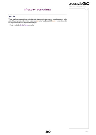 162
TÍTULO V - DOS CRIMES
Art. 24
Violar sigilo processual, permitindo que depoimento de criança ou adolescente seja
assistido por pessoa estranha ao processo, sem autorização judicial e sem o consentimento
do depoente ou de seu representante legal.
Pena: reclusão, de 1 a 4 anos, e multa.
 
