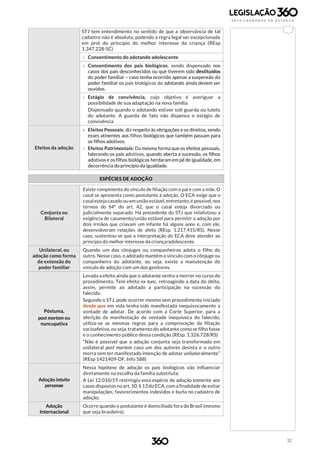 32
STJ tem entendimento no sentido de que a observância de tal
cadastro não é absoluta, podendo a regra legal ser excepcionada
em prol do princípio do melhor interesse da criança (REsp
1.347.228-SC)
› Consentimento do adotando adolescente
› Consentimento dos pais biológicos, sendo dispensado nos
casos dos pais desconhecidos ou que tiverem sido destituídos
do poder familiar – caso tenha ocorrido apenas a suspensão do
poder familiar os pais biológicos do adotando ainda devem ser
ouvidos.
› Estágio de convivência, cujo objetivo é averiguar a
possibilidade de sua adaptação na nova família.
Dispensado quando o adotando estiver sob guarda ou tutela
do adotante. A guarda de fato não dispensa o estágio de
convivência
Efeitos da adoção
› Efeitos Pessoais: diz respeito às obrigações e os direitos, sendo
esses atinentes aos filhos biológicos que também passam para
os filhos adotivos.
› Efeitos Patrimoniais: Da mesma forma que os efeitos pessoais,
falecendo os pais adotivos, quando aberta a sucessão, os filhos
adotivos e os filhos biológicos herdaram em pé́ de igualdade, em
decorrência do princípio da igualdade.
ESPÉCIES DE ADOÇÃO
Conjunta ou
Bilateral
Existe rompimento do vínculo de filiação com o pai e com a mãe. O
casal se apresenta como postulante à adoção. O ECA exige que o
casalesteja casado ou em uniãoestável, entretanto, é possível, nos
termos do §4º do art. 42, que o casal esteja divorciado ou
judicialmente separado. Há precedente do STJ que relativizou a
exigência de casamento/união estável para permitir a adoção por
dois irmãos que criavam um infante há alguns anos e, com ele,
desenvolveram relações de afeto (REsp. 1.217.415/RS). Nesse
caso, sustentou-se que a interpretação do ECA deve atender ao
princípio do melhor interesse da criança/adolescente.
Unilateral, ou
adoção como forma
de extensão do
poder familiar
Quando um dos cônjuges ou companheiros adota o filho do
outro. Nesse caso, o adotado mantém o vínculo com o cônjuge ou
companheiro do adotante, ou seja, existe a manutenção do
vínculo de adoção com um dos genitores.
Póstuma,
post mortem ou
nuncupativa
Levada a efeito ainda que o adotante venha a morrer no curso do
procedimento. Tem efeito ex tunc, retroagindo a data do óbito,
assim, permite ao adotado a participação na sucessão do
falecido.
Segundo o STJ, pode ocorrer mesmo sem procedimento iniciado
desde que em vida tenha sido manifestada inequivocamente a
vontade de adotar. De acordo com a Corte Superior, para a
aferição da manifestação de vontade inequívoca do falecido,
utiliza-se as mesmas regras para a comprovação da filiação
socioafetiva, ou seja, tratamento do adotante como se filho fosse
e o conhecimento público dessa condição (REsp. 1.326.728/RS)
“Não é possível que a adoção conjunta seja transformada em
unilateral post mortem caso um dos autores desista e o outro
morra sem ter manifestado intenção de adotar unilateralmente”
(REsp 1421409-DF, Info 588)
Adoção intuito
personae
Nessa hipótese de adoção os pais biológicos vão influenciar
diretamente na escolha da família substituta.
A Lei 12.010/19 restringiu essa espécie de adoção somente aos
casos dispostos no art. 50, § 13 do ECA, com a finalidade de evitar
manipulações, favorecimentos indevidos e burla no cadastro de
adoção.
Adoção
Internacional
Ocorre quando o postulante é domiciliado fora do Brasil (mesmo
que seja brasileiro).
 