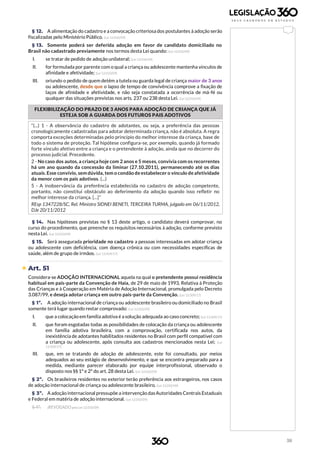 38
§ 12. A alimentação do cadastro e a convocação criteriosa dos postulantes à adoção serão
fiscalizadas pelo Ministério Público. (Lei 12.010/09)
§ 13. Somente poderá ser deferida adoção em favor de candidato domiciliado no
Brasil não cadastrado previamente nos termos desta Lei quando: (Lei 12.010/09)
I. se tratar de pedido de adoção unilateral; (Lei 12.010/09)
II. for formulada por parente com o qual a criança ou adolescente mantenha vínculos de
afinidade e afetividade; (Lei 12.010/09)
III. oriundo o pedido de quem detém a tutela ou guarda legal de criança maior de 3 anos
ou adolescente, desde que o lapso de tempo de convivência comprove a fixação de
laços de afinidade e afetividade, e não seja constatada a ocorrência de má-fé ou
qualquer das situações previstas nos arts. 237 ou 238 desta Lei. (Lei 12.010/09)
FLEXIBILIZAÇÃO DO PRAZO DE 3 ANOS PARA ADOÇÃO DE CRIANÇA QUE JÁ
ESTEJA SOB A GUARDA DOS FUTUROS PAIS ADOTIVOS
“(...) 1 - A observância do cadastro de adotantes, ou seja, a preferência das pessoas
cronologicamente cadastradas para adotar determinada criança, não é absoluta. A regra
comporta exceções determinadas pelo princípio do melhor interesse da criança, base de
todo o sistema de proteção. Tal hipótese configura-se, por exemplo, quando já formado
forte vínculo afetivo entre a criança e o pretendente à adoção, ainda que no decorrer do
processo judicial. Precedente.
2 - No caso dos autos, a criança hoje com 2 anos e 5 meses, convivia com os recorrentes
há um ano quando da concessão da liminar (27.10.2011), permanecendo até os dias
atuais. Esse convívio, sem dúvida, tem o condão de estabelecer o vínculo de afetividade
da menor com os pais adotivos. (...)
5 - A inobservância da preferência estabelecida no cadastro de adoção competente,
portanto, não constitui obstáculo ao deferimento da adoção quando isso refletir no
melhor interesse da criança. [...]”
REsp 1347228/SC, Rel. Ministro SIDNEI BENETI, TERCEIRA TURMA, julgado em 06/11/2012,
DJe 20/11/2012
§ 14. Nas hipóteses previstas no § 13 deste artigo, o candidato deverá comprovar, no
curso do procedimento, que preenche os requisitos necessários à adoção, conforme previsto
nesta Lei. (Lei 12.010/09)
§ 15. Será assegurada prioridade no cadastro a pessoas interessadas em adotar criança
ou adolescente com deficiência, com doença crônica ou com necessidades específicas de
saúde, além de grupo de irmãos. (Lei 13.509/17)
 Art. 51
Considera-se ADOÇÃO INTERNACIONAL aquela na qual o pretendente possui residência
habitual em país-parte da Convenção de Haia, de 29 de maio de 1993, Relativa à Proteção
das Crianças e à Cooperação em Matéria de Adoção Internacional, promulgada pelo Decreto
3.087/99, e deseja adotar criança em outro país-parte da Convenção. (Lei 13.509/17)
§ 1º. A adoção internacional de criança ou adolescente brasileiro ou domiciliado no Brasil
somente terá lugar quando restar comprovado: (Lei 12.010/09)
I. que a colocação em família adotiva é a solução adequada ao caso concreto; (Lei 13.509/17)
II. que foram esgotadas todas as possibilidades de colocação da criança ou adolescente
em família adotiva brasileira, com a comprovação, certificada nos autos, da
inexistência de adotantes habilitados residentes no Brasil com perfil compatível com
a criança ou adolescente, após consulta aos cadastros mencionados nesta Lei; (Lei
13.509/17)
III. que, em se tratando de adoção de adolescente, este foi consultado, por meios
adequados ao seu estágio de desenvolvimento, e que se encontra preparado para a
medida, mediante parecer elaborado por equipe interprofissional, observado o
disposto nos §§ 1º e 2º do art. 28 desta Lei. (Lei 12.010/09)
§ 2º. Os brasileiros residentes no exterior terão preferência aos estrangeiros, nos casos
de adoção internacional de criança ou adolescente brasileiro. (Lei 12.010/09)
§ 3º. A adoção internacional pressupõe a intervenção dasAutoridades Centrais Estaduais
e Federal em matéria de adoção internacional. (Lei 12.010/09)
§ 4º. (REVOGADO pela Lei 12.010/09)
 