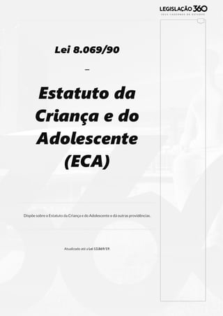 9
Lei 8.069/90
-
Estatuto da
Criança e do
Adolescente
(ECA)
Dispõe sobre o Estatuto da Criança e do Adolescente e dá outras providências.
Atualizado até a Lei 13.869/19.
 
