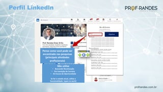 profrandes.com.br
Pense como você pode ser
encontrado nas pesquisas
(principais atividades
profissionais)
Não utilize
• Buscando Recolocação
• Em transição de Carreira
• Em busca de Oportunidade
Se for o estado atual, utilize a
funcionalidade (open to work)
Objetivo
Perfil Linkedln
 