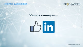 profrandes.com.br
Vamos começar...
Perfil Linkedln
 
