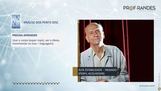 profrandes.com.br
ANÁLISE DOS PERFIS DISC
ALTA ESTABILIDADE - PASSADO
(PERFIL ACOLHEDOR)
PRECISA APRENDER
Usar o corpo (expor mais), ver o óbvio,
movimentar-se (voz – linguagem).
 