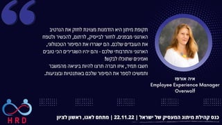 ‫אורפז‬ ‫איה‬
Employee Experience Manager
Overwolf
‫לציון‬ ‫ראשון‬ ,‫לאגו‬ ‫מתחם‬ | 22.11.22 | ‫ישראל‬ ‫של‬ ‫המעסיק‬ ‫מיתוג‬ ‫קהילת‬ ‫כנס‬
‫הנרטיב‬ ‫את‬ ‫לחזק‬ ‫מצוינת‬ ‫הזדמנות‬ ‫היא‬ ‫מיתון‬ ‫תקופת‬
‫ולטפח‬ ‫להכשיר‬ ,‫לרתום‬ ,‫לבייסיק‬ ‫לחזור‬ .‫מבפנים‬ ‫הארגוני‬
,‫הטכנולוגי‬ ‫הסיפור‬ ‫את‬ ‫ישגררו‬ ‫הם‬ .‫שלכם‬ ‫העובדים‬ ‫את‬
‫טובים‬ ‫הכי‬ ‫השגרירים‬ ‫יהיו‬ ‫והם‬ - ‫שלכם‬ ‫והתרבותי‬ ‫הארגוני‬
!‫לבקש‬ ‫שתוכלו‬ ‫ואמינים‬
‫מהמשבר‬ ‫ביציאה‬ ‫להיות‬ ‫תרצו‬ ‫חברה‬ ‫איזו‬ ,‫תמיד‬ ‫חשבו‬
.‫ובצניעות‬ ‫באותנטיות‬ ‫שלכם‬ ‫הסיפור‬ ‫את‬ ‫לספר‬ ‫ותמשיכו‬
 