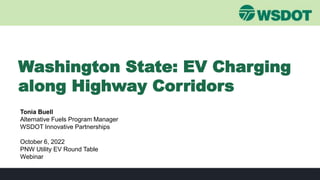 Tonia Buell
Alternative Fuels Program Manager
WSDOT Innovative Partnerships
October 6, 2022
PNW Utility EV Round Table
Webinar
Washington State: EV Charging
along Highway Corridors
 
