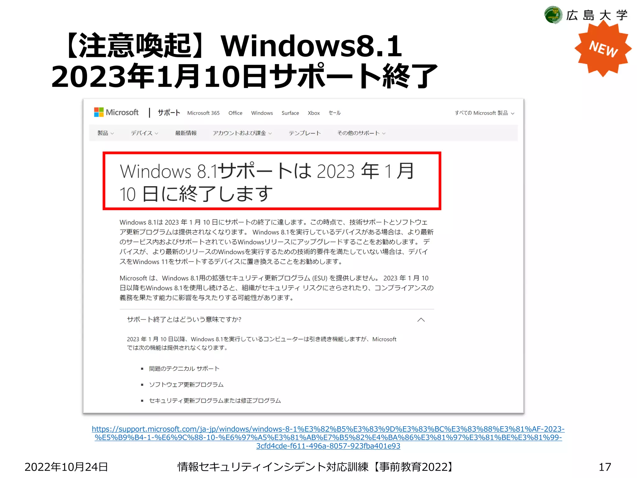 【注意喚起】Windows8.1
2023年1月10日サポート終了
2022 10 24
年 月 日 【 2022】
情報セキュリティインシデント対応訓練 事前教育 17
https://support.microsoft.com/ja-jp/windows/windows-8-1%E3%82%B5%E3%83%9D%E3%83%BC%E3%83%88%E3%81%AF-2023-
%E5%B9%B4-1-%E6%9C%88-10-%E6%97%A5%E3%81%AB%E7%B5%82%E4%BA%86%E3%81%97%E3%81%BE%E3%81%99-
3cfd4cde-f611-496a-8057-923fba401e93
 
