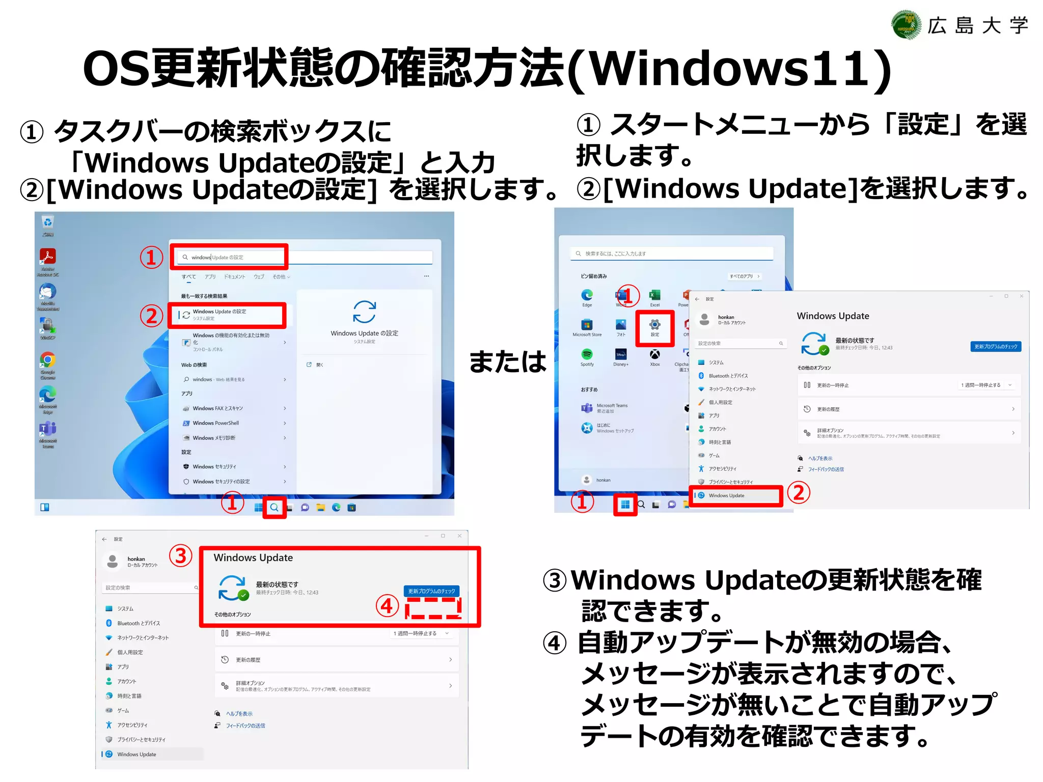OS更新状態の確認方法(Windows11)
① タスクバーの検索ボックスに
「Windows Updateの設定」と入力
③Windows Updateの更新状態を確
認できます。
④ 自動アップデートが無効の場合、
メッセージが表示されますので、
メッセージが無いことで自動アップ
デートの有効を確認できます。
① スタートメニューから「設定」を選
択します。
②[Windows Update]を選択します。
②[Windows Updateの設定] を選択します。
②
①
① ①
または
①
②
③
④
 