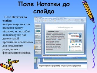 Поле Нотатки до
слайда
Поле Нотатки до
слайда
використовується для
введення тексту
підказок, які потрібні
доповідачу під час
демонстрації
презентації, або поміток
для подальшого
редагування і
форматування слайда.
 