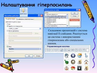 Налаштування гіперпосилань
Складовою презентацій є система
навігації її слайдами. Реалізується
ця система з використанням
гіперпосилань або спеціальних
кнопок.
 