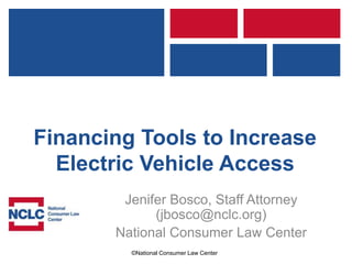 ©National Consumer Law Center
Financing Tools to Increase
Electric Vehicle Access
Jenifer Bosco, Staff Attorney
(jbosco@nclc.org)
National Consumer Law Center
 