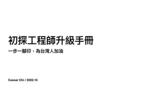 Caesar Chi / 2022.10
初探⼯程師升級⼿冊
⼀步⼀腳印，為台灣⼈加油
 