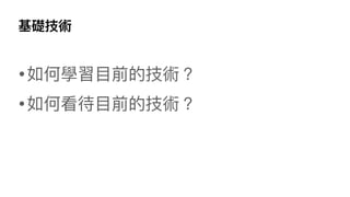 基礎技術
•如何學習⽬前的技術？
•如何看待⽬前的技術？
 