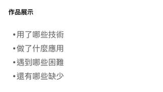 作品展⽰
•⽤了哪些技術
•做了什麼應⽤
•遇到哪些困難
•還有哪些缺少
 