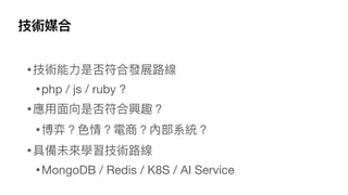 技術媒合
•技術能⼒是否符合發展路線
•php / js / ruby ?
•應⽤⾯向是否符合興趣？
•博弈？⾊情？電商？內部系統？
•具備未來學習技術路線
•MongoDB / Redis / K8S / AI Service
 