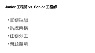 Junior ⼯程師 vs Senior ⼯程師
•實務經驗
•系統架構
•任務分⼯
•問題釐清
 