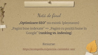 Notă de final
„Optimizare SEO” nu există. (pleonasm)
„Pagini bine indexate” => „Pagini cu poziții bune în
Google” (ranking...