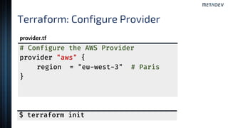 Terraform: Configure Provider
provider.tf
# Configure the AWS Provider
provider "aws" {
region = "eu-west-3" # Paris
}
$ terraform init
 