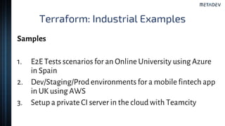 Terraform: Industrial Examples
Samples
1. E2E Tests scenarios for an Online University using Azure
in Spain
2. Dev/Staging/Prod environments for a mobile fintech app
in UK using AWS
3. Setup a private CI server in the cloud with Teamcity
 