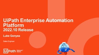 UiPath Enterprise Automation
Platform
2022.10 Release
Luke Gonyea
Sales Engineer
 