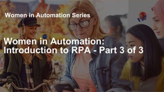 1
Women in Automation Series
Women in Automation:
Introduction to RPA - Part 3 of 3
 