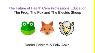 The Future of Health Care Professions Education
The Frog, The Fox and The Electric Sheep
Daniel Cabrera & Felix Ankel
 