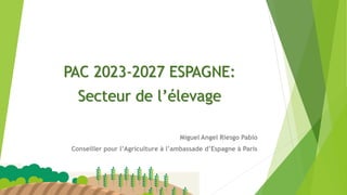 PAC 2023-2027 ESPAGNE:
Secteur de l’élevage
Miguel Angel Riesgo Pablo
Conseiller pour l’Agriculture à l’ambassade d’Espagne à Paris
1
 